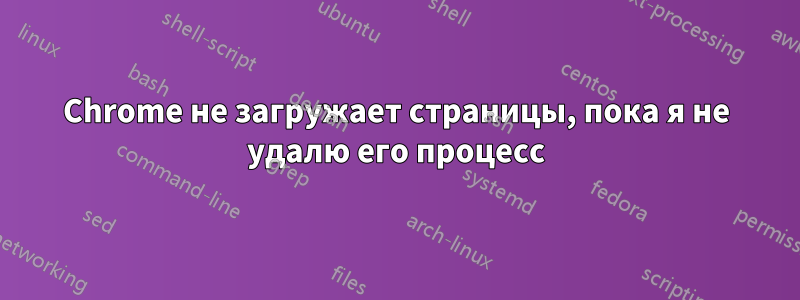 Chrome не загружает страницы, пока я не удалю его процесс