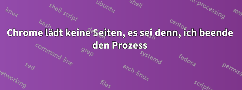 Chrome lädt keine Seiten, es sei denn, ich beende den Prozess