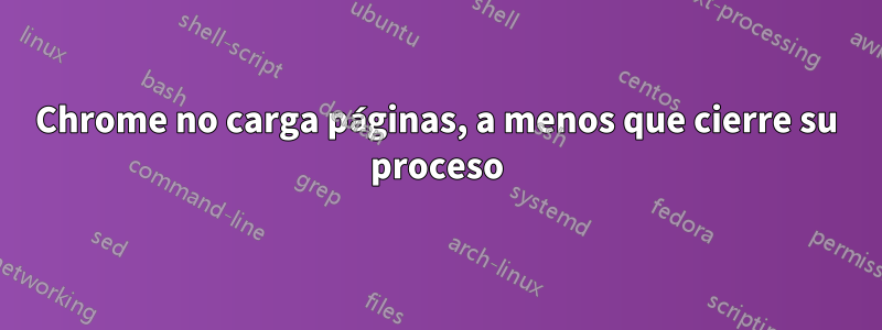 Chrome no carga páginas, a menos que cierre su proceso