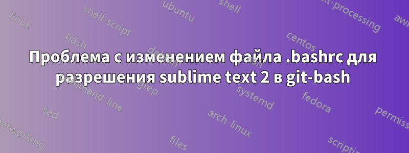 Проблема с изменением файла .bashrc для разрешения sublime text 2 в git-bash