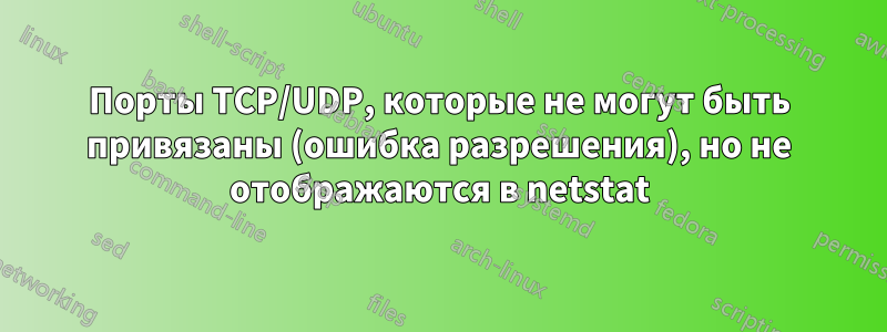 Порты TCP/UDP, которые не могут быть привязаны (ошибка разрешения), но не отображаются в netstat