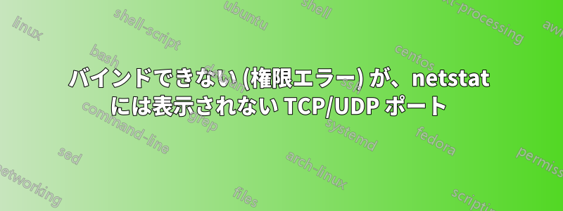 バインドできない (権限エラー) が、netstat には表示されない TCP/UDP ポート