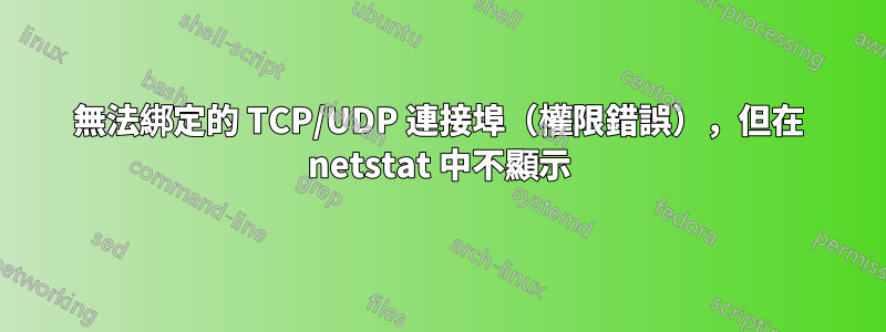 無法綁定的 TCP/UDP 連接埠（權限錯誤），但在 netstat 中不顯示