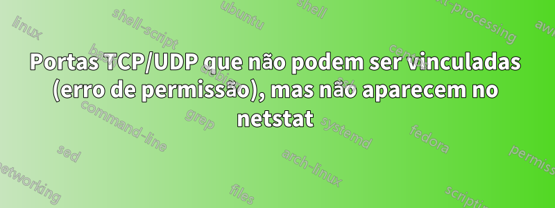 Portas TCP/UDP que não podem ser vinculadas (erro de permissão), mas não aparecem no netstat