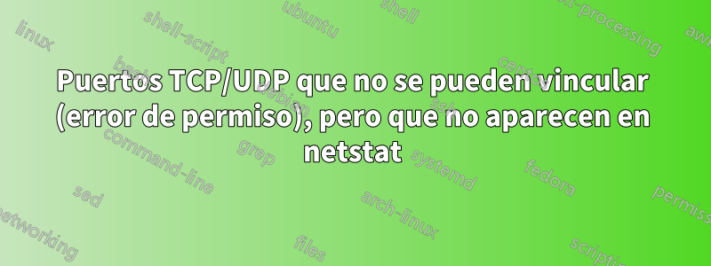 Puertos TCP/UDP que no se pueden vincular (error de permiso), pero que no aparecen en netstat