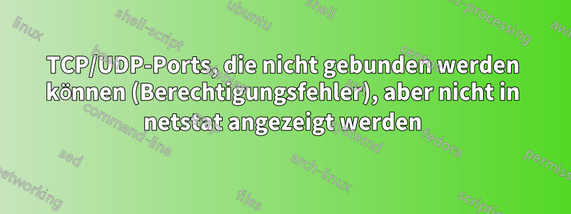 TCP/UDP-Ports, die nicht gebunden werden können (Berechtigungsfehler), aber nicht in netstat angezeigt werden