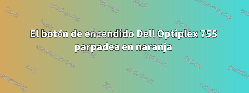 El botón de encendido Dell Optiplex 755 parpadea en naranja