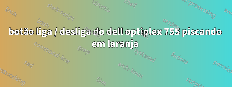 botão liga / desliga do dell optiplex 755 piscando em laranja