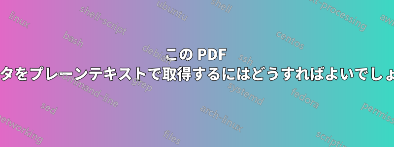 この PDF のデータをプレーンテキストで取得するにはどうすればよいでしょうか?