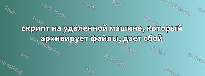скрипт на удаленной машине, который архивирует файлы, дает сбой