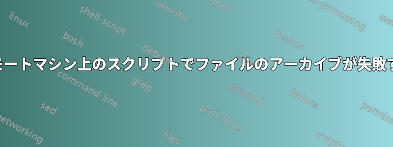 リモートマシン上のスクリプトでファイルのアーカイブが失敗する