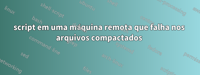 script em uma máquina remota que falha nos arquivos compactados