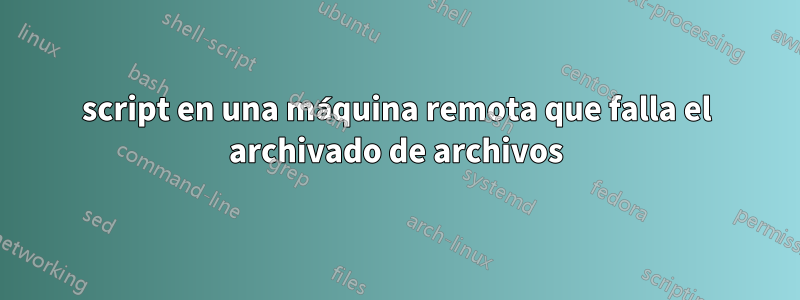 script en una máquina remota que falla el archivado de archivos