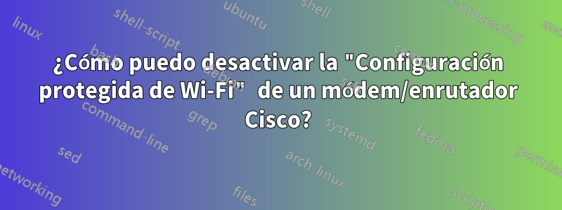 ¿Cómo puedo desactivar la "Configuración protegida de Wi-Fi" de un módem/enrutador Cisco?