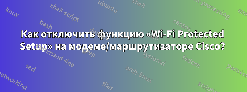 Как отключить функцию «Wi-Fi Protected Setup» на модеме/маршрутизаторе Cisco?