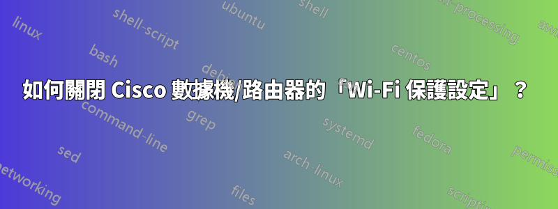 如何關閉 Cisco 數據機/路由器的「Wi-Fi 保護設定」？