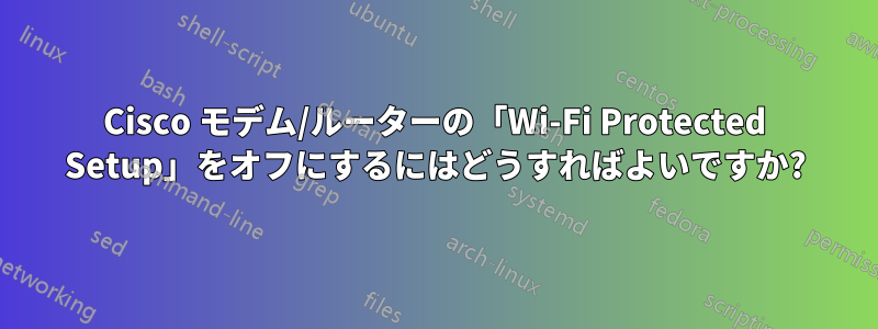 Cisco モデム/ルーターの「Wi-Fi Protected Setup」をオフにするにはどうすればよいですか?
