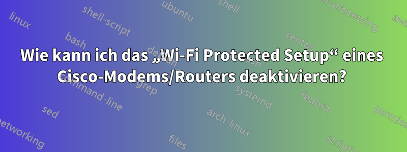 Wie kann ich das „Wi-Fi Protected Setup“ eines Cisco-Modems/Routers deaktivieren?