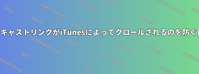 サーバー上の無効なポッドキャストリンクがiTunesによってクロールされるのを防ぐにはどうすればよいですか