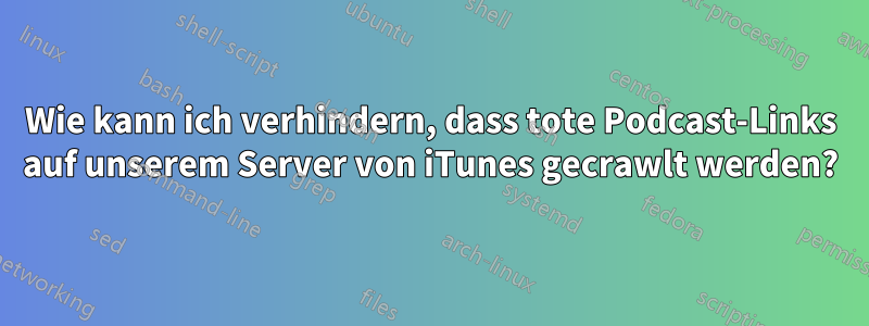 Wie kann ich verhindern, dass tote Podcast-Links auf unserem Server von iTunes gecrawlt werden?