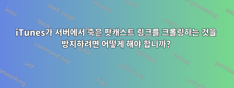 iTunes가 서버에서 죽은 팟캐스트 링크를 크롤링하는 것을 방지하려면 어떻게 해야 합니까?
