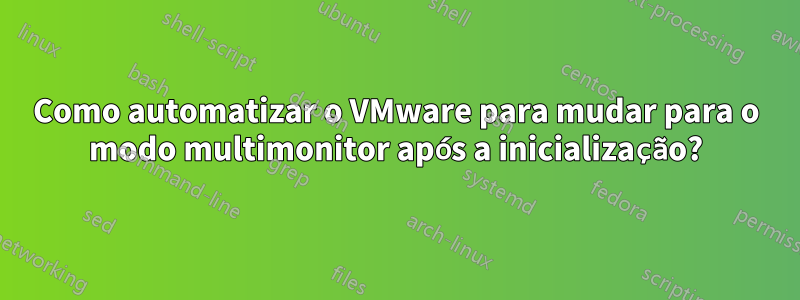Como automatizar o VMware para mudar para o modo multimonitor após a inicialização?