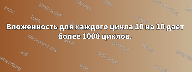 Вложенность для каждого цикла 10 на 10 дает более 1000 циклов.