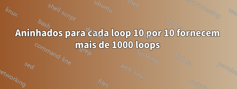 Aninhados para cada loop 10 por 10 fornecem mais de 1000 loops