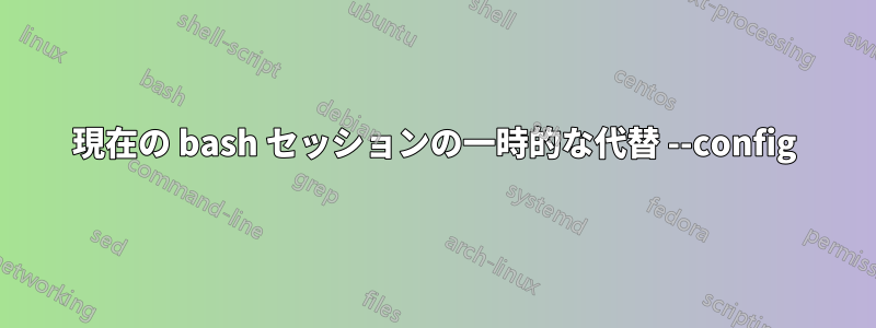 現在の bash セッションの一時的な代替 --config