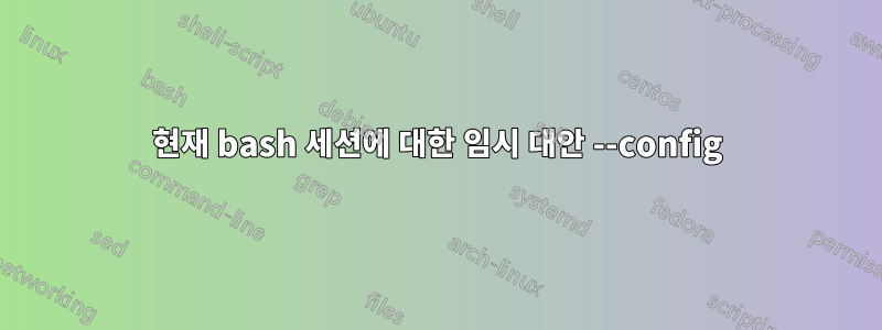현재 bash 세션에 대한 임시 대안 --config