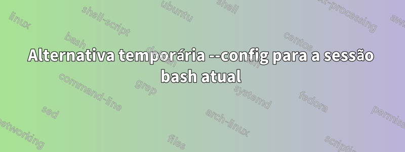 Alternativa temporária --config para a sessão bash atual