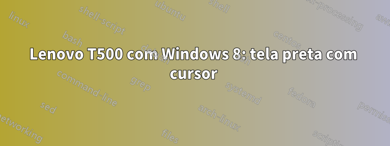 Lenovo T500 com Windows 8: tela preta com cursor