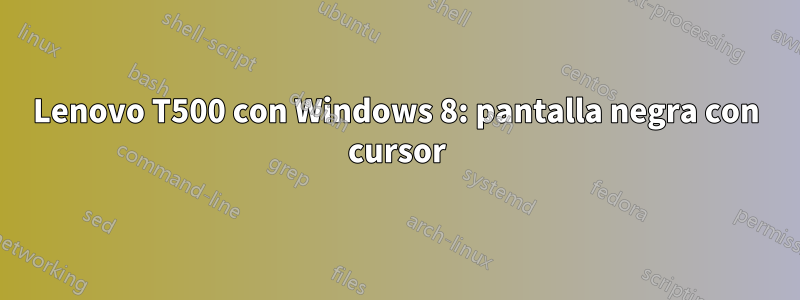 Lenovo T500 con Windows 8: pantalla negra con cursor