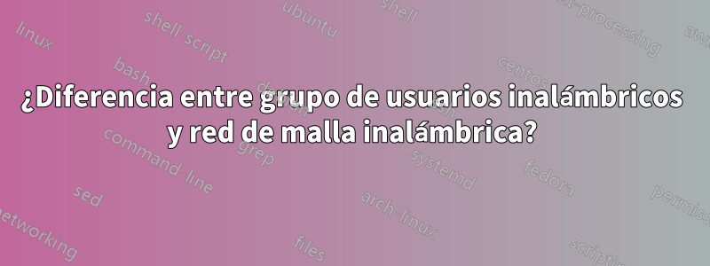 ¿Diferencia entre grupo de usuarios inalámbricos y red de malla inalámbrica?