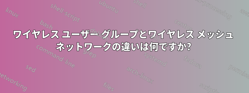 ワイヤレス ユーザー グループとワイヤレス メッシュ ネットワークの違いは何ですか?