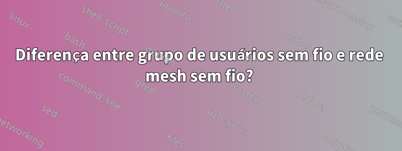 Diferença entre grupo de usuários sem fio e rede mesh sem fio?