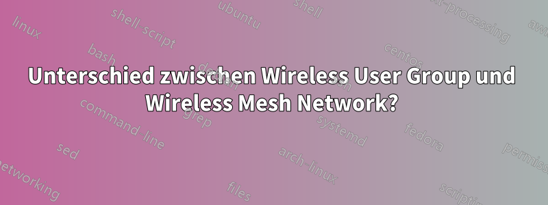 Unterschied zwischen Wireless User Group und Wireless Mesh Network?