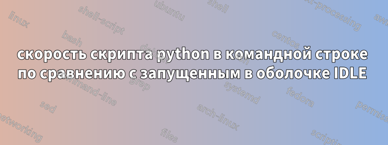скорость скрипта python в командной строке по сравнению с запущенным в оболочке IDLE
