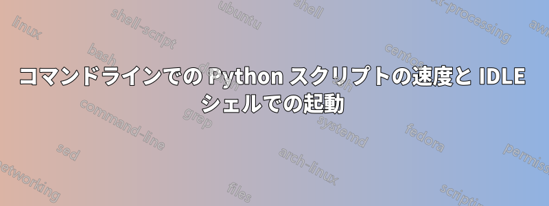 コマンドラインでの Python スクリプトの速度と IDLE シェルでの起動