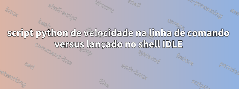 script python de velocidade na linha de comando versus lançado no shell IDLE