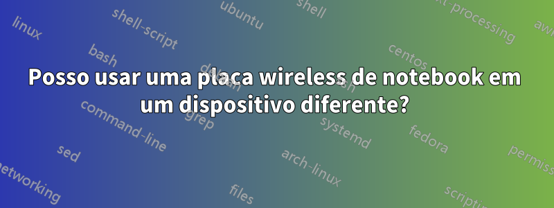 Posso usar uma placa wireless de notebook em um dispositivo diferente?