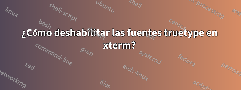 ¿Cómo deshabilitar las fuentes truetype en xterm?