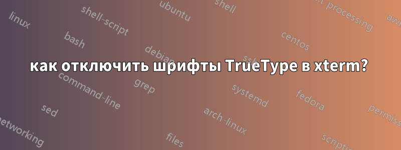 как отключить шрифты TrueType в xterm?