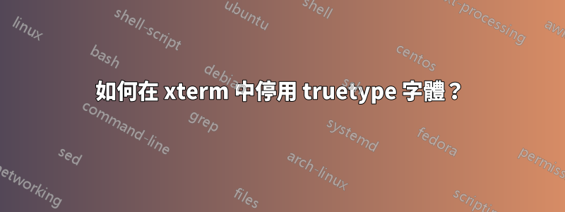 如何在 xterm 中停用 truetype 字體？