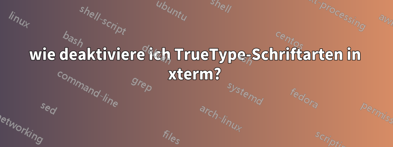 wie deaktiviere ich TrueType-Schriftarten in xterm?