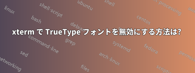 xterm で TrueType フォントを無効にする方法は?