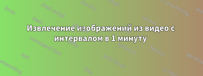 Извлечение изображений из видео с интервалом в 1 минуту