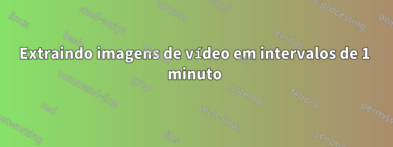 Extraindo imagens de vídeo em intervalos de 1 minuto