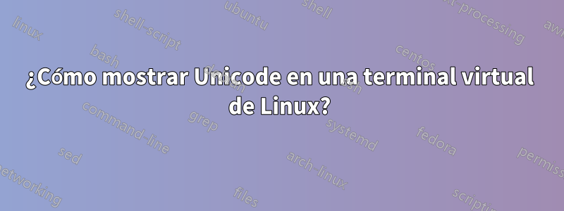 ¿Cómo mostrar Unicode en una terminal virtual de Linux?