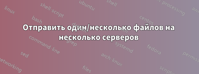 Отправить один/несколько файлов на несколько серверов